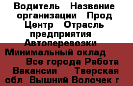 Водитель › Название организации ­ Прод Центр › Отрасль предприятия ­ Автоперевозки › Минимальный оклад ­ 20 000 - Все города Работа » Вакансии   . Тверская обл.,Вышний Волочек г.